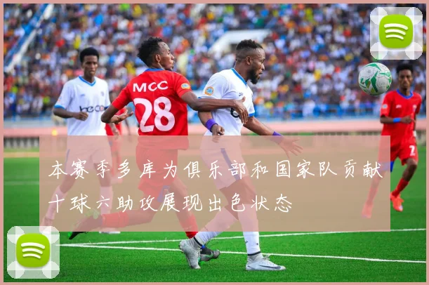 本赛季多库为俱乐部和国家队贡献十球六助攻展现出色状态