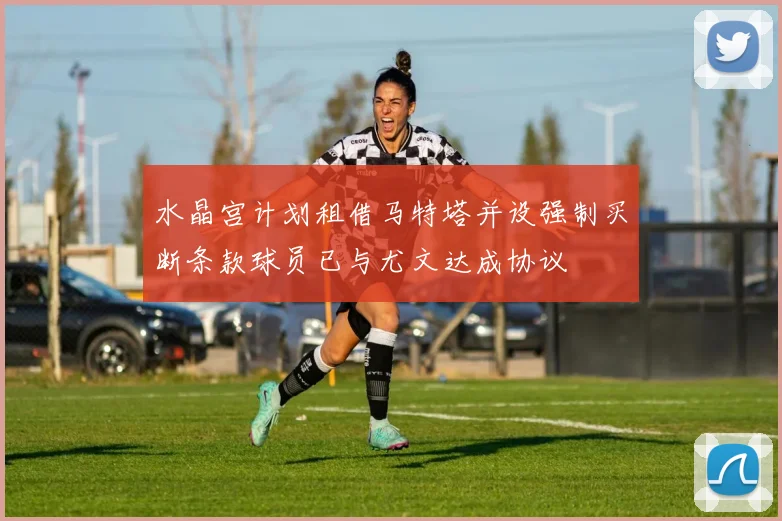 水晶宫计划租借马特塔并设强制买断条款球员已与尤文达成协议