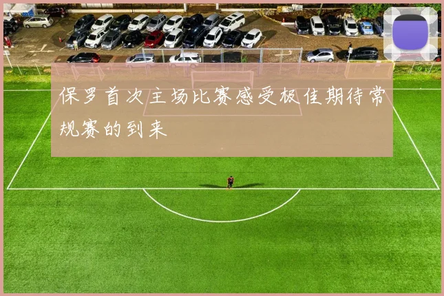 保罗首次主场比赛感受极佳期待常规赛的到来
