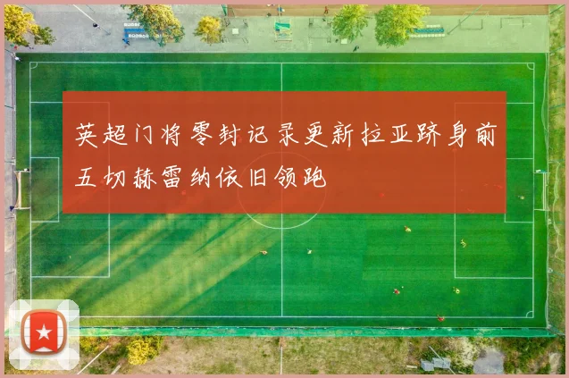 英超门将零封记录更新拉亚跻身前五切赫雷纳依旧领跑
