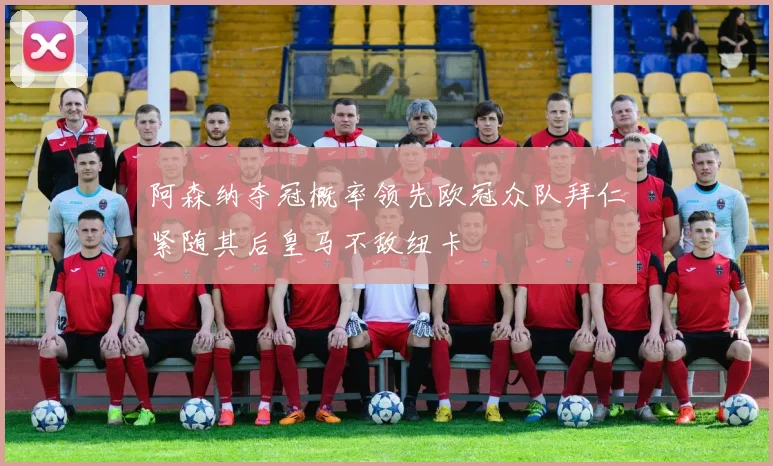 阿森纳夺冠概率领先欧冠众队拜仁紧随其后皇马不敌纽卡