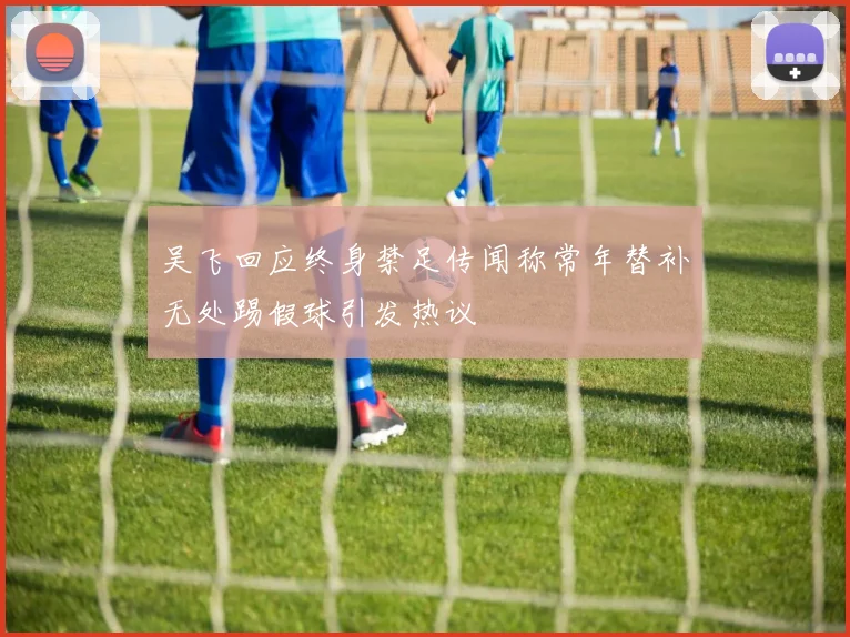 吴飞回应终身禁足传闻称常年替补无处踢假球引发热议