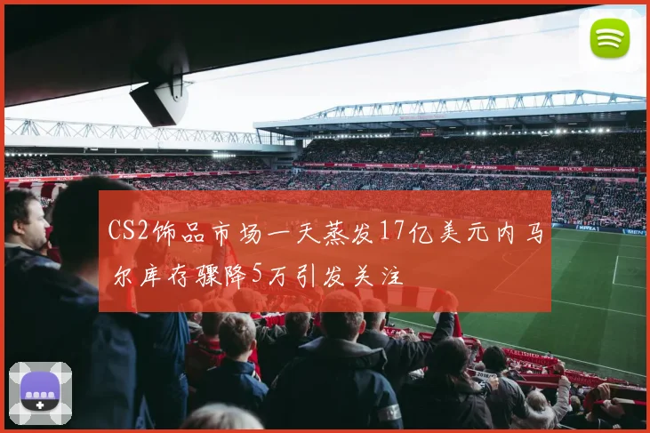 CS2饰品市场一天蒸发17亿美元内马尔库存骤降5万引发关注