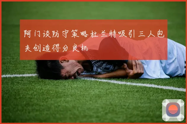 阿门谈防守策略杜兰特吸引三人包夹创造得分良机
