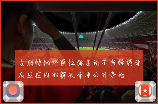 古利特批评萨拉赫言论不当强调矛盾应在内部解决而非公开争论