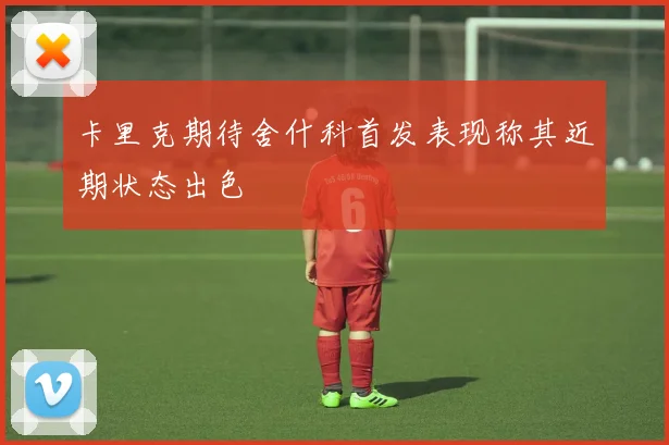 卡里克期待舍什科首发表现称其近期状态出色