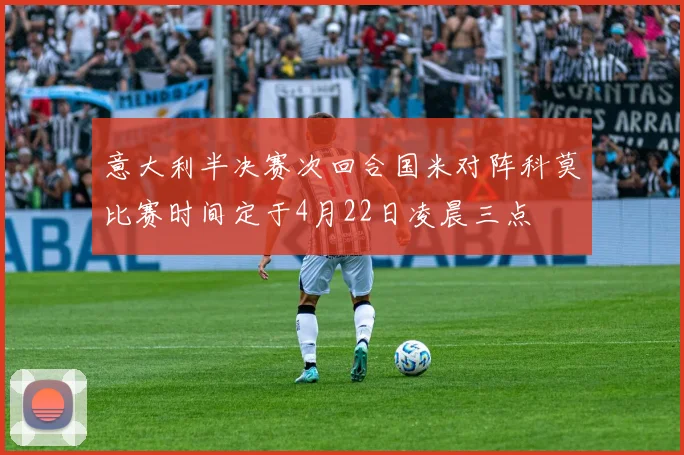 意大利半决赛次回合国米对阵科莫比赛时间定于4月22日凌晨三点