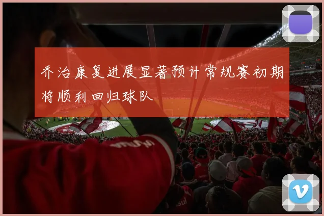 乔治康复进展显著预计常规赛初期将顺利回归球队