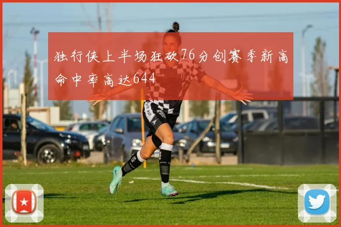 独行侠上半场狂砍76分创赛季新高命中率高达644