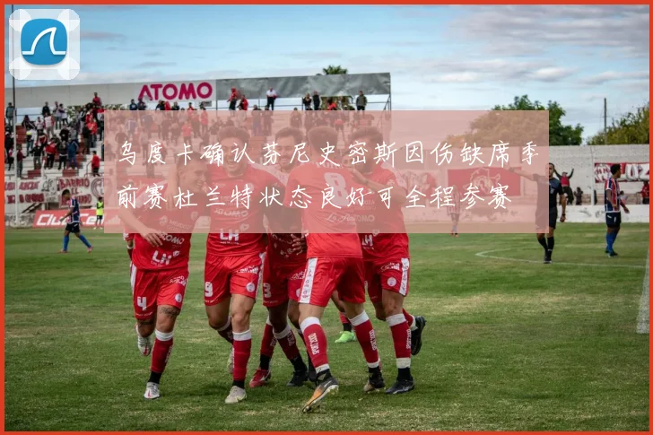 乌度卡确认芬尼史密斯因伤缺席季前赛杜兰特状态良好可全程参赛