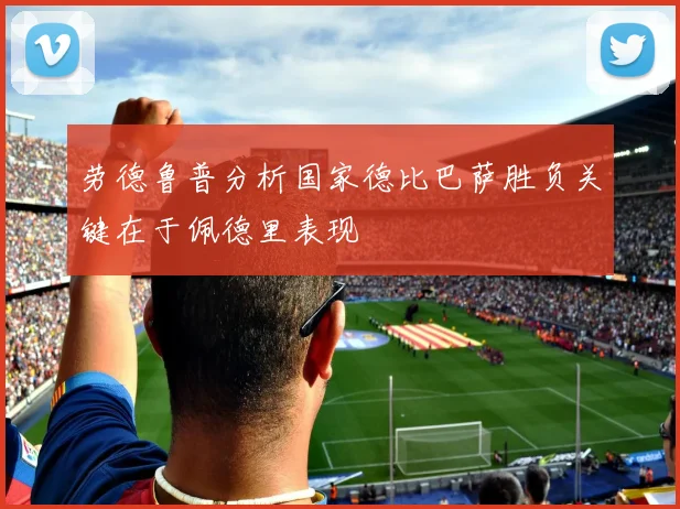 劳德鲁普分析国家德比巴萨胜负关键在于佩德里表现