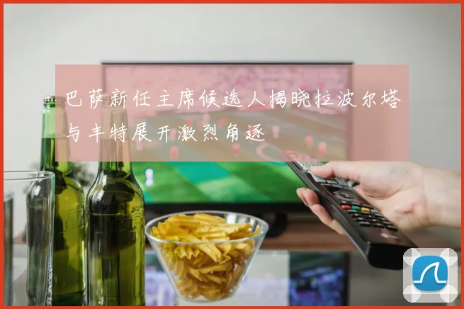 巴萨新任主席候选人揭晓拉波尔塔与丰特展开激烈角逐