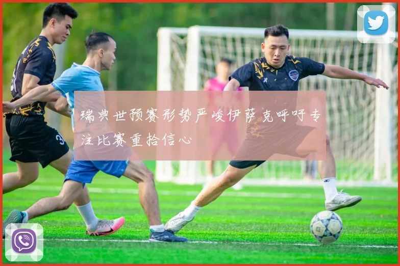 瑞典世预赛形势严峻伊萨克呼吁专注比赛重拾信心