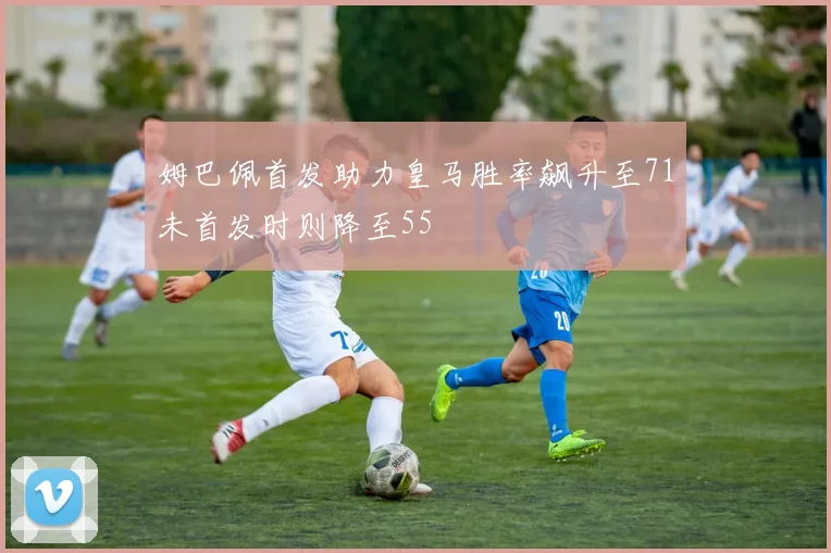 姆巴佩首发助力皇马胜率飙升至71未首发时则降至55