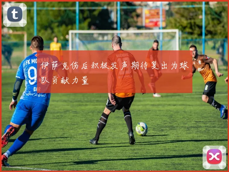 伊萨克伤后积极发声期待复出为球队贡献力量