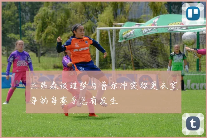 杰弗森谈追梦与普尔冲突称更衣室争执每赛季总有发生