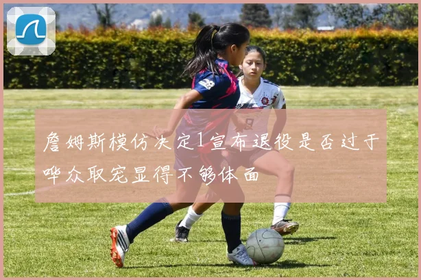 詹姆斯模仿决定1宣布退役是否过于哗众取宠显得不够体面