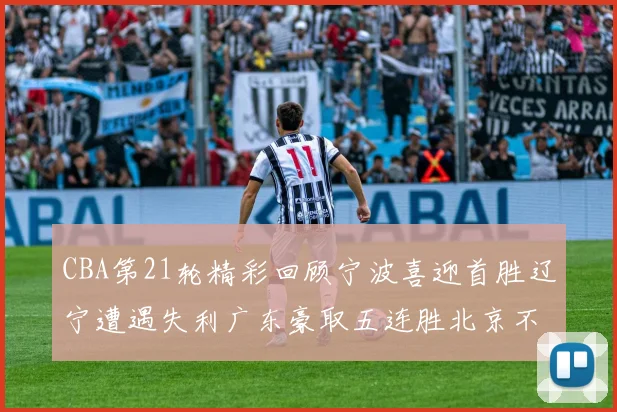 CBA第21轮精彩回顾宁波喜迎首胜辽宁遭遇失利广东豪取五连胜北京不敌天津江苏力克新疆