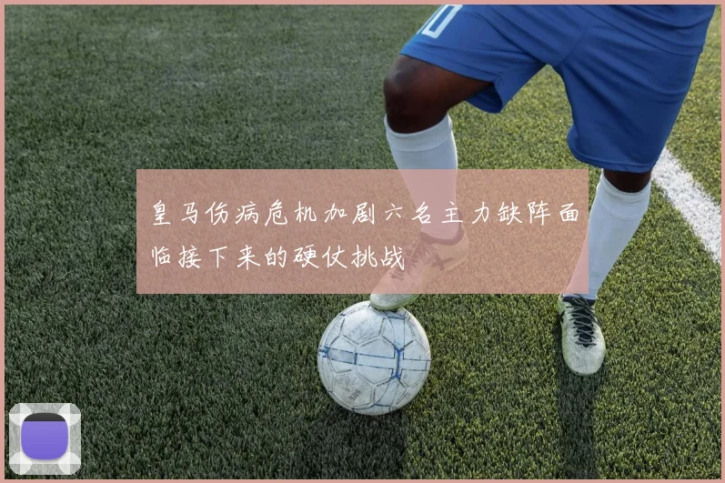 皇马伤病危机加剧六名主力缺阵面临接下来的硬仗挑战