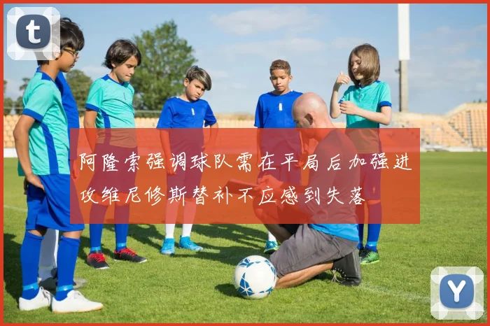 阿隆索强调球队需在平局后加强进攻维尼修斯替补不应感到失落