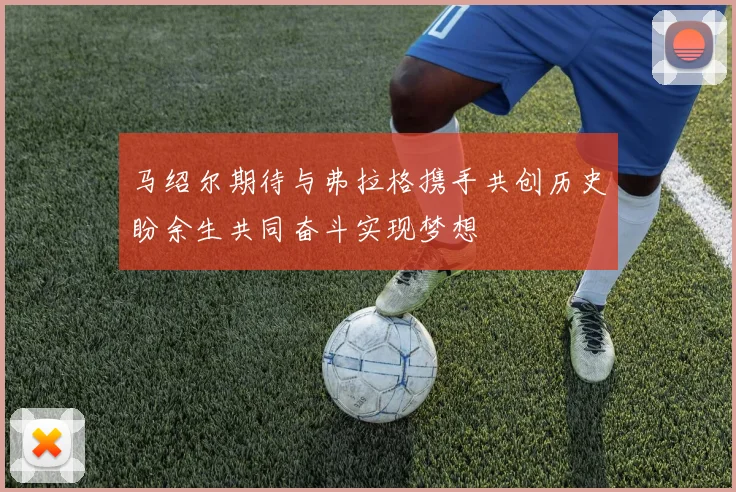马绍尔期待与弗拉格携手共创历史盼余生共同奋斗实现梦想