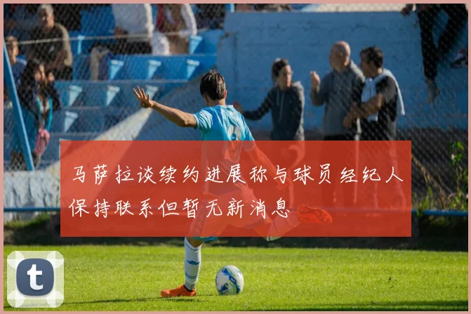 马萨拉谈续约进展称与球员经纪人保持联系但暂无新消息