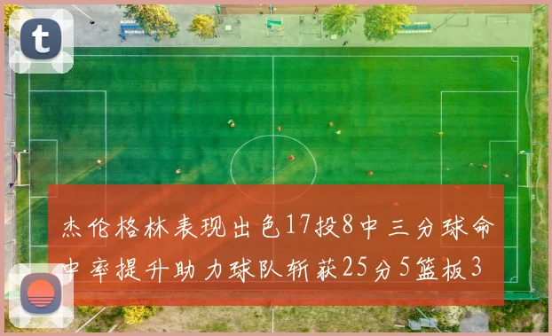 杰伦格林表现出色17投8中三分球命中率提升助力球队斩获25分5篮板3助攻
