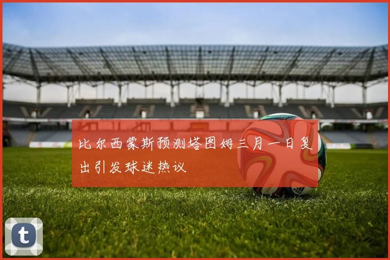 比尔西蒙斯预测塔图姆三月一日复出引发球迷热议