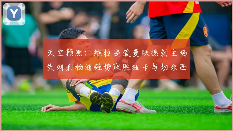 天空预测：维拉逆袭曼联热刺主场失利利物浦强势取胜纽卡与切尔西握手言和
