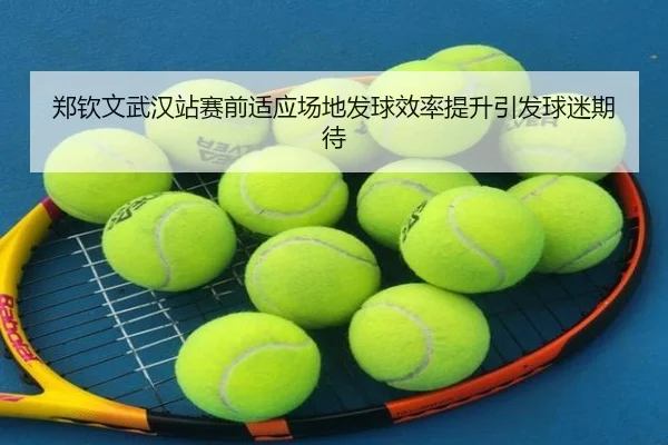 郑钦文武汉站赛前适应场地发球效率提升引发球迷期待
