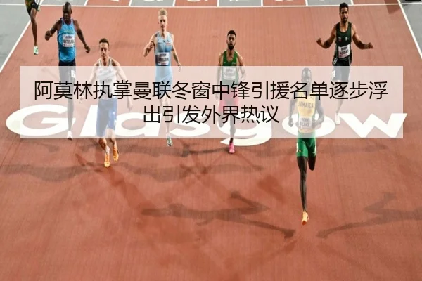 阿莫林执掌曼联冬窗中锋引援名单逐步浮出引发外界热议（kaiyun）